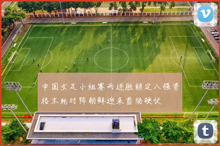 中国女足小组赛两连胜锁定八强资格末轮对阵朝鲜迎来首场硬仗