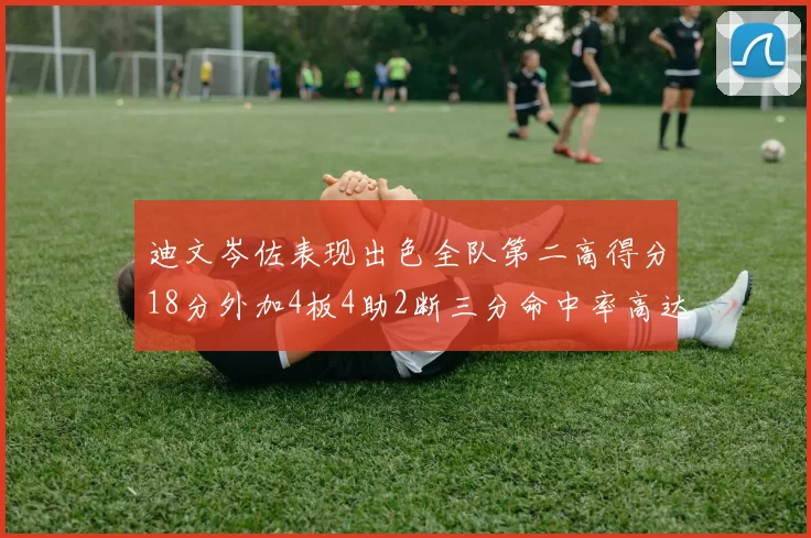 迪文岑佐表现出色全队第二高得分18分外加4板4助2断三分命中率高达44