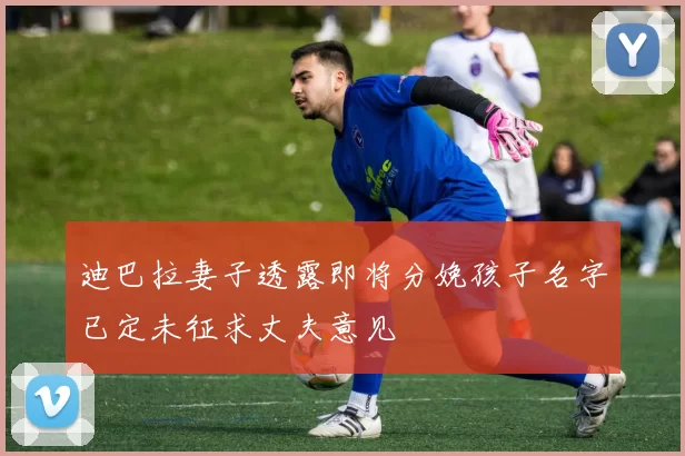 迪巴拉妻子透露即将分娩孩子名字已定未征求丈夫意见