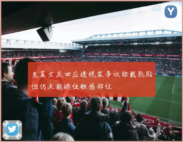 克莱女友回应透视装争议称戴乳贴但仍未能遮住敏感部位