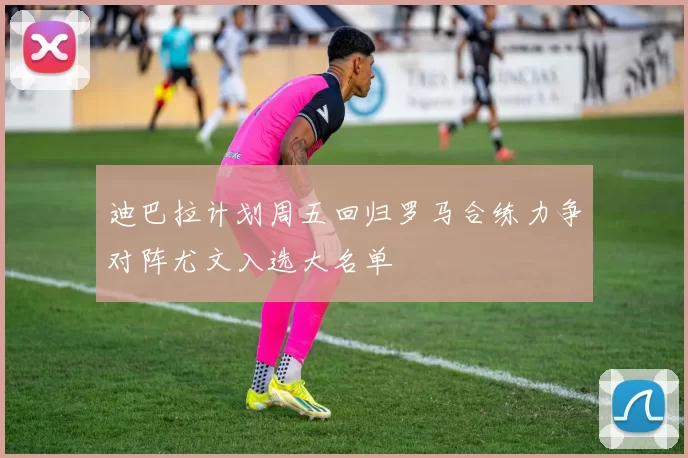 迪巴拉计划周五回归罗马合练力争对阵尤文入选大名单