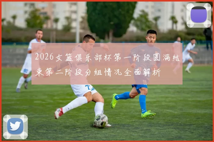 2026女篮俱乐部杯第一阶段圆满结束第二阶段分组情况全面解析