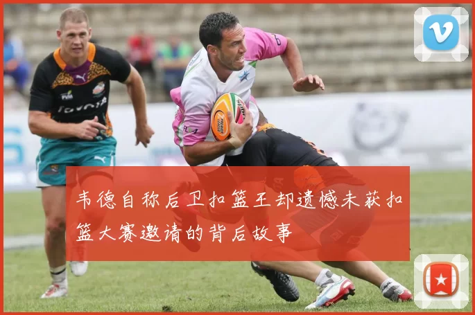 韦德自称后卫扣篮王却遗憾未获扣篮大赛邀请的背后故事