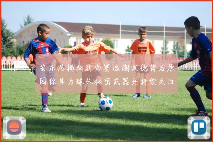 安东尼揭秘新秀赛选谢泼德背后原因称其为球队秘密武器并持续关注